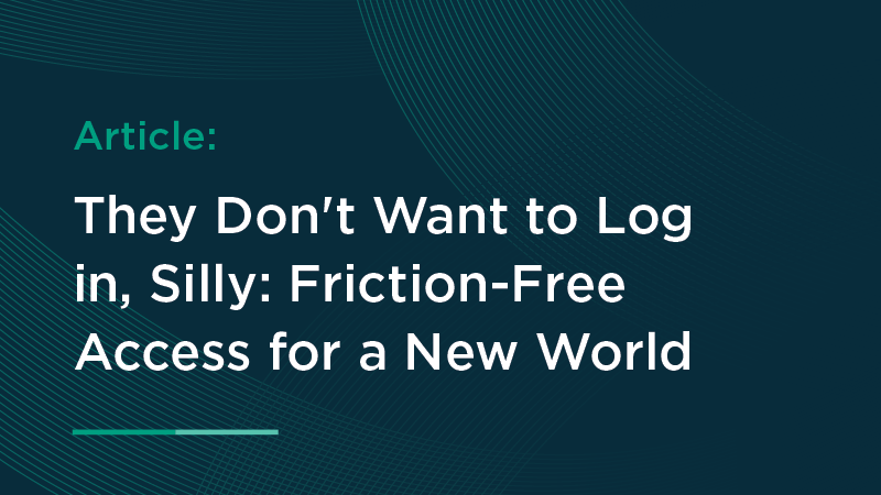 They Don’t Want to Log in, Silly: Friction-Free Access for a New World