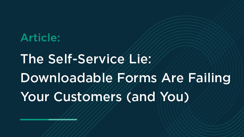 The Self-Service Lie: Downloadable Forms Are Failing Your Customers (and You)